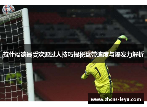 拉什福德最受欢迎过人技巧揭秘盘带速度与爆发力解析