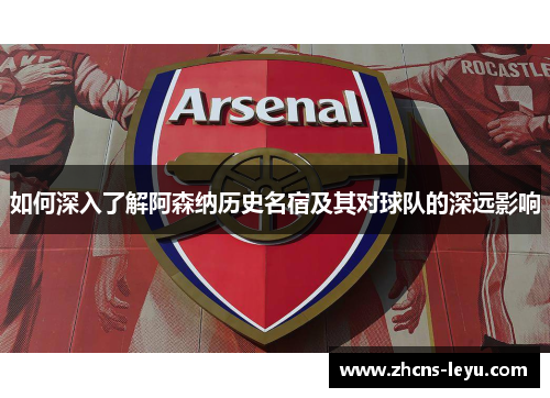 如何深入了解阿森纳历史名宿及其对球队的深远影响