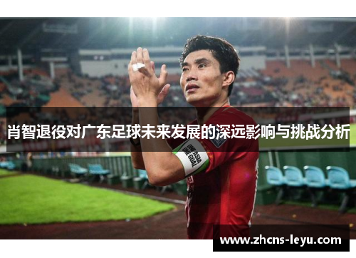 肖智退役对广东足球未来发展的深远影响与挑战分析