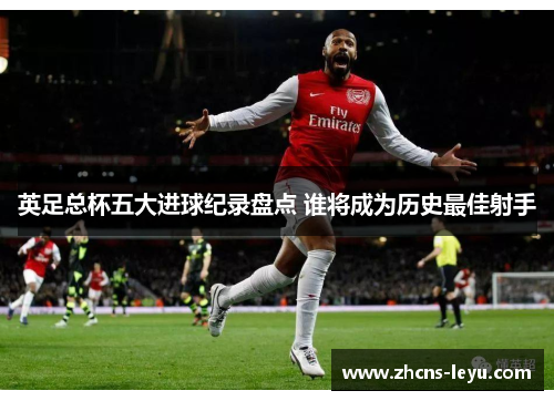 英足总杯五大进球纪录盘点 谁将成为历史最佳射手