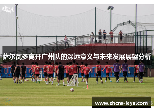 萨尔瓦多离开广州队的深远意义与未来发展展望分析