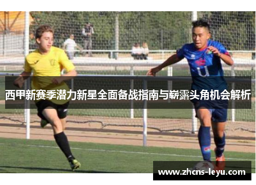 西甲新赛季潜力新星全面备战指南与崭露头角机会解析
