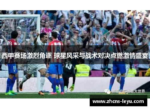 西甲赛场激烈角逐 球星风采与战术对决点燃激情盛宴