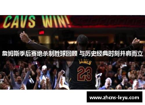 詹姆斯季后赛绝杀制胜球回顾 与历史经典时刻并肩而立