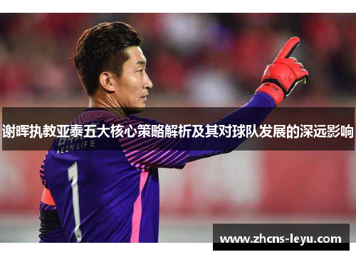 谢晖执教亚泰五大核心策略解析及其对球队发展的深远影响