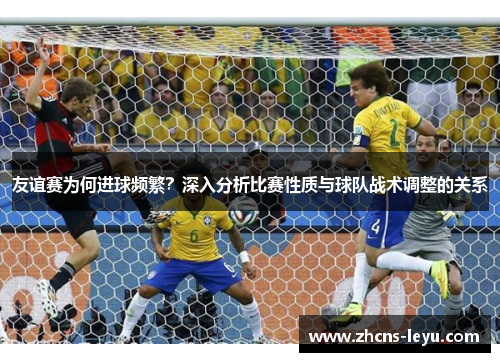 友谊赛为何进球频繁？深入分析比赛性质与球队战术调整的关系