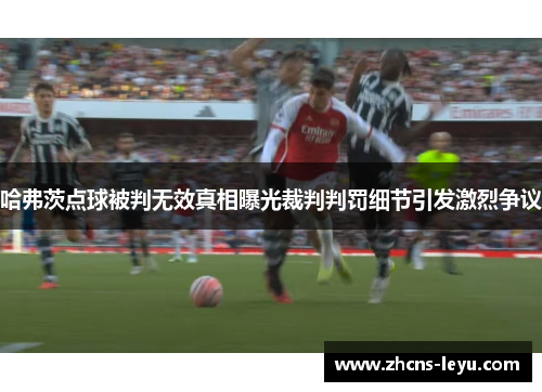 哈弗茨点球被判无效真相曝光裁判判罚细节引发激烈争议