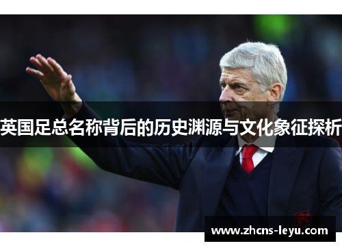 英国足总名称背后的历史渊源与文化象征探析