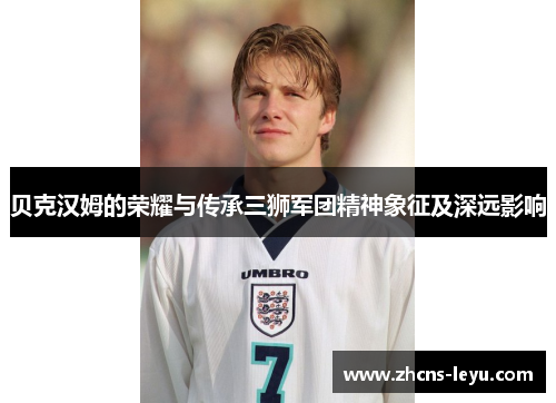 贝克汉姆的荣耀与传承三狮军团精神象征及深远影响