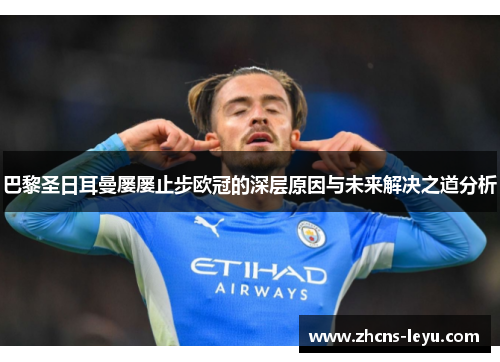 巴黎圣日耳曼屡屡止步欧冠的深层原因与未来解决之道分析