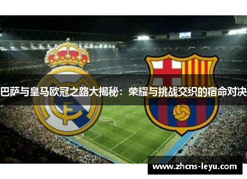 巴萨与皇马欧冠之路大揭秘：荣耀与挑战交织的宿命对决