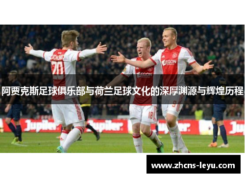 阿贾克斯足球俱乐部与荷兰足球文化的深厚渊源与辉煌历程