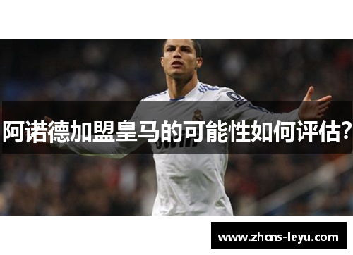 阿诺德加盟皇马的可能性如何评估？