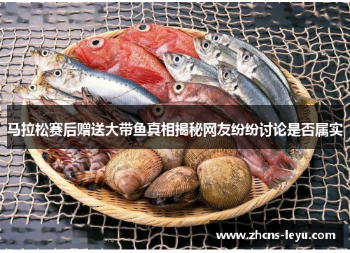 马拉松赛后赠送大带鱼真相揭秘网友纷纷讨论是否属实