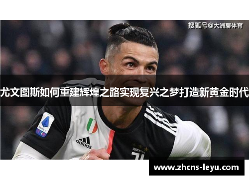 尤文图斯如何重建辉煌之路实现复兴之梦打造新黄金时代