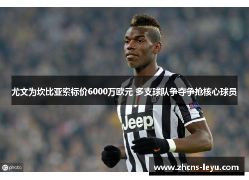 尤文为坎比亚索标价6000万欧元 多支球队争夺争抢核心球员