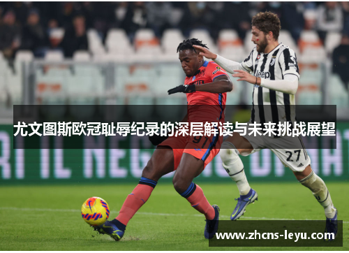 尤文图斯欧冠耻辱纪录的深层解读与未来挑战展望 尤文图斯欧冠耻辱纪录的深层解读与未来挑战展望