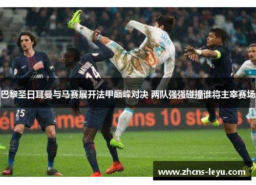 巴黎圣日耳曼与马赛展开法甲巅峰对决 两队强强碰撞谁将主宰赛场
