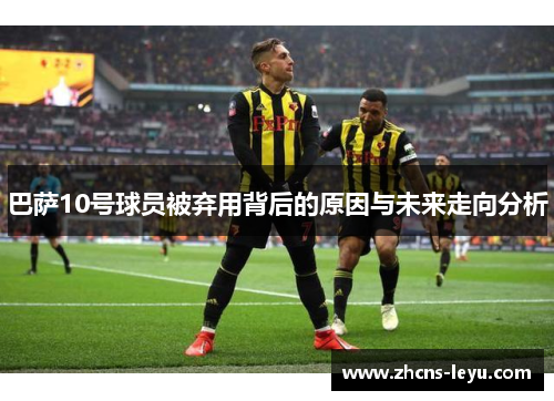 巴萨10号球员被弃用背后的原因与未来走向分析